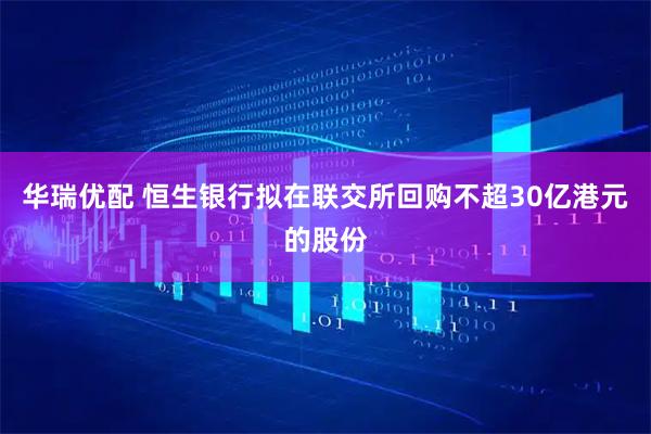 华瑞优配 恒生银行拟在联交所回购不超30亿港元的股份