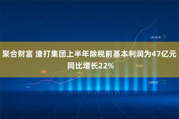 聚合财富 渣打集团上半年除税前基本利润为47亿元 同比增长22%