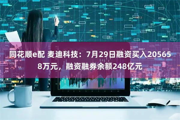 同花顺e配 麦迪科技:7月29日融资买入205658万元,融资融券余额248亿元
