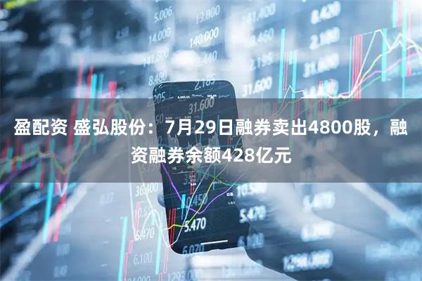 盈配资 盛弘股份：7月29日融券卖出4800股，融资融券余额428亿元