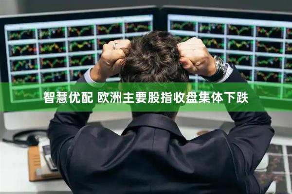智慧优配 欧洲主要股指收盘集体下跌