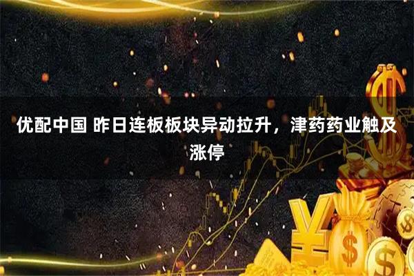 优配中国 昨日连板板块异动拉升，津药药业触及涨停