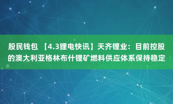 股民钱包 【4.3锂电快讯】天齐锂业：目前控股的澳大利亚格林布什锂矿燃料供应体系保持稳定