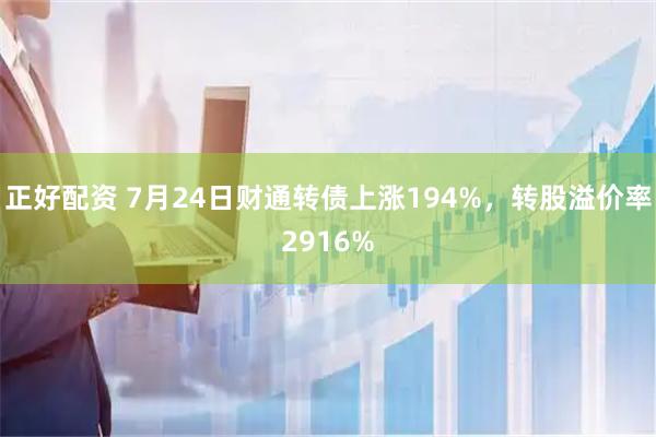 正好配资 7月24日财通转债上涨194%,转股溢价率2916%