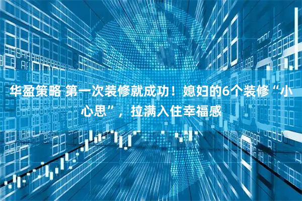 华盈策略 第一次装修就成功！媳妇的6个装修“小心思”，拉满入住幸福感