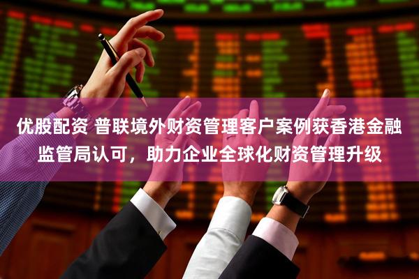 优股配资 普联境外财资管理客户案例获香港金融监管局认可,助力企业全球化财资管理升级