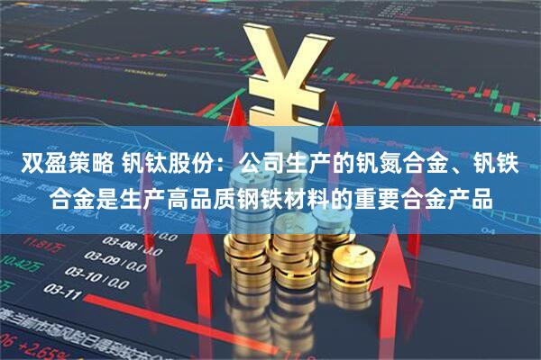 双盈策略 钒钛股份：公司生产的钒氮合金、钒铁合金是生产高品质钢铁材料的重要合金产品