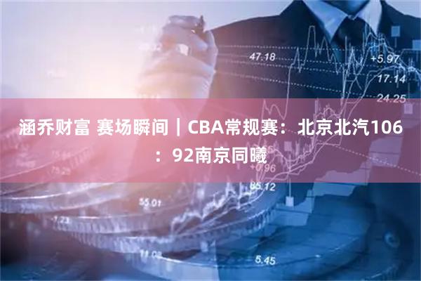 涵乔财富 赛场瞬间｜CBA常规赛：北京北汽106：92南京同曦