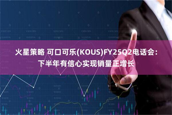 火星策略 可口可乐(KOUS)FY25Q2电话会:下半年有信心实现销量正增长
