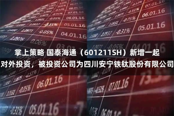 掌上策略 国泰海通（601211SH）新增一起对外投资，被投资公司为四川安宁铁钛股份有限公司
