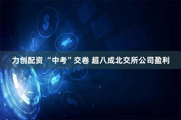 力创配资 “中考”交卷 超八成北交所公司盈利