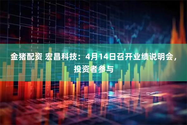 金猪配资 宏昌科技：4月14日召开业绩说明会，投资者参与